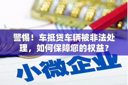 丹巴警惕！车抵贷车辆被非法处理，如何保障您的权益？