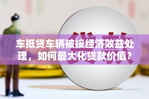潮州车抵贷车辆被按经济效益处理，如何最大化贷款价值？
