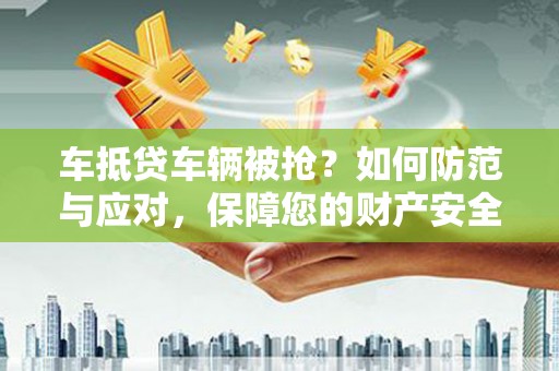 浑源车抵贷车辆被抢？如何防范与应对，保障您的财产安全