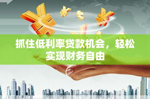 鸡泽抓住低利率贷款机会，轻松实现财务自由