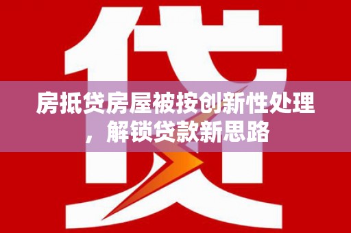 九台房抵贷房屋被按创新性处理，解锁贷款新思路