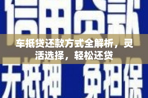 鸡泽车抵贷还款方式全解析，灵活选择，轻松还贷