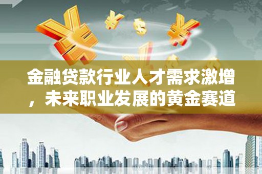 陇县金融贷款行业人才需求激增，未来职业发展的黄金赛道