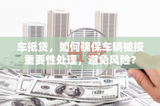 新市车抵贷，如何确保车辆被按重要性处理，避免风险？