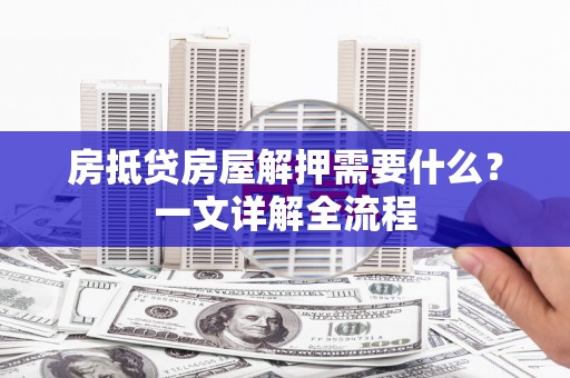 新市房抵贷房屋解押需要什么？一文详解全流程