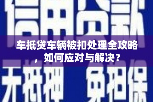 新市车抵贷车辆被扣处理全攻略，如何应对与解决？