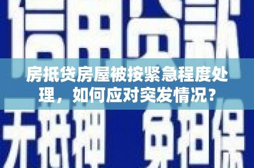 陇县房抵贷房屋被按紧急程度处理，如何应对突发情况？