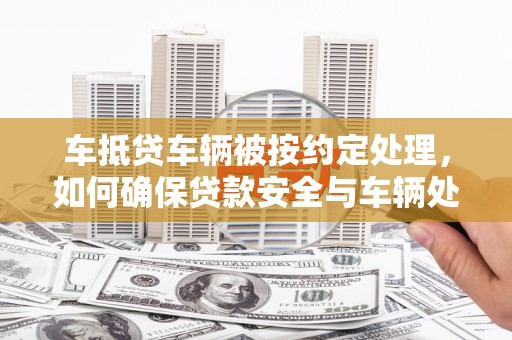 江油车抵贷车辆被按约定处理，如何确保贷款安全与车辆处置透明？