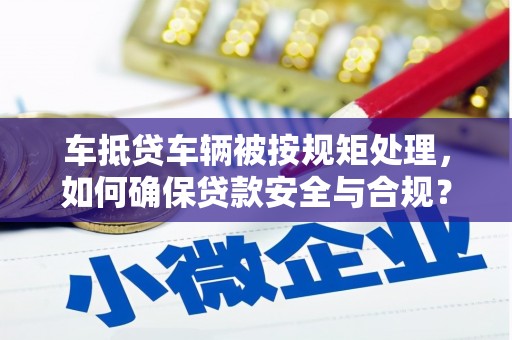 闸北车抵贷车辆被按规矩处理，如何确保贷款安全与合规？