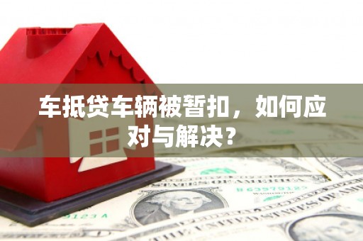 闸北车抵贷车辆被暂扣，如何应对与解决？