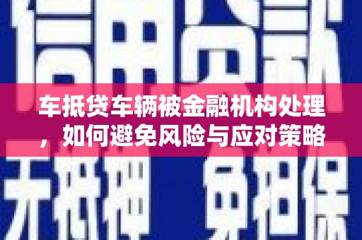 东乡族车抵贷车辆被金融机构处理，如何避免风险与应对策略