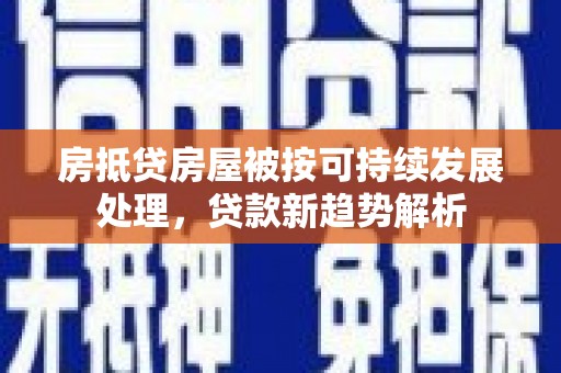 燕郊房抵贷房屋被按可持续发展处理，贷款新趋势解析
