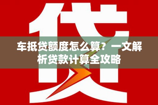 乾安车抵贷额度怎么算？一文解析贷款计算全攻略