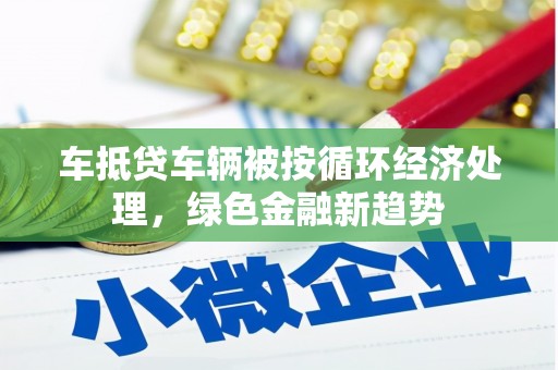 丹巴车抵贷车辆被按循环经济处理，绿色金融新趋势