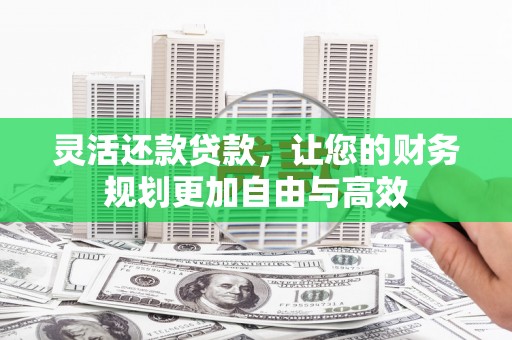 伊宁灵活还款贷款，让您的财务规划更加自由与高效