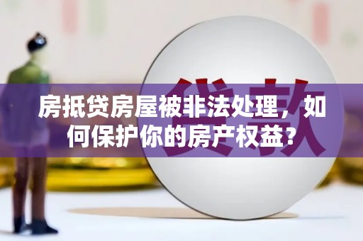 丹巴房抵贷房屋被非法处理，如何保护你的房产权益？