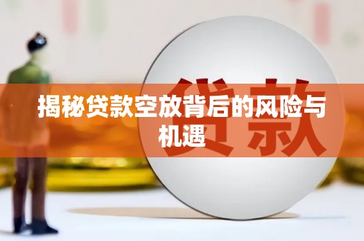 兰坪揭秘贷款空放背后的风险与机遇