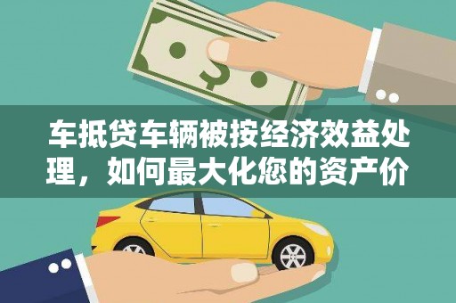 吉安车抵贷车辆被按经济效益处理，如何最大化您的资产价值？