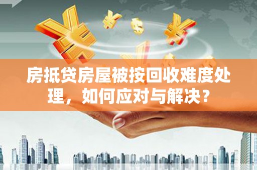 鸡泽房抵贷房屋被按回收难度处理，如何应对与解决？