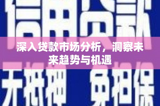 科右前旗深入贷款市场分析，洞察未来趋势与机遇
