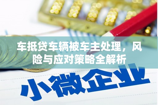 科右前旗车抵贷车辆被车主处理，风险与应对策略全解析