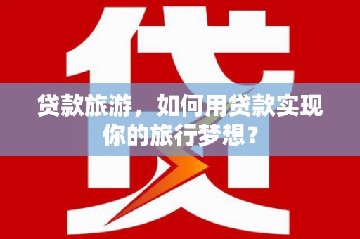 城子河贷款旅游，如何用贷款实现你的旅行梦想？