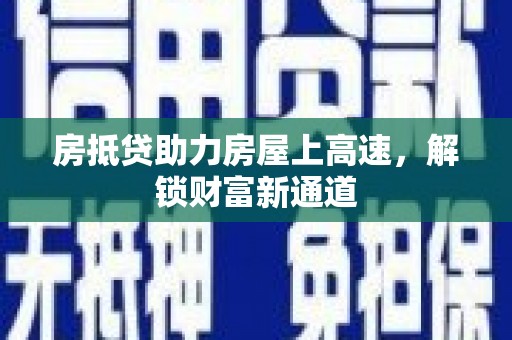 谢岗房抵贷助力房屋上高速，解锁财富新通道