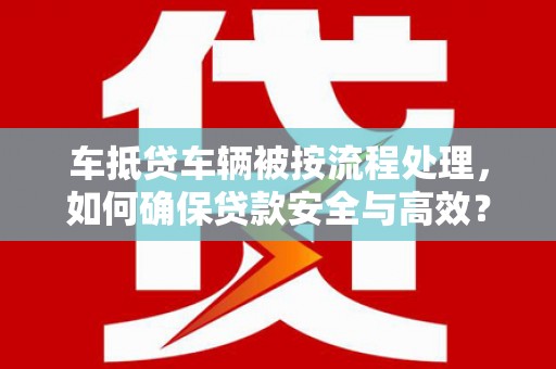 科右前旗车抵贷车辆被按流程处理，如何确保贷款安全与高效？