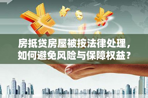 龙湖房抵贷房屋被按法律处理，如何避免风险与保障权益？