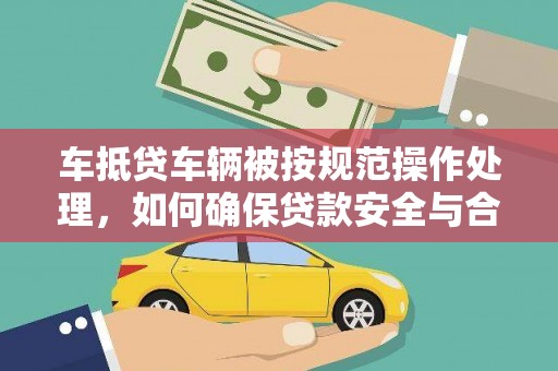 华龙车抵贷车辆被按规范操作处理，如何确保贷款安全与合规？