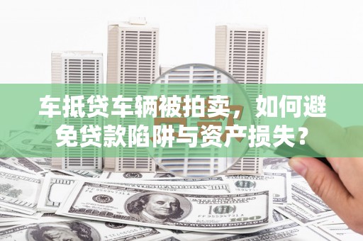 龙湖车抵贷车辆被拍卖，如何避免贷款陷阱与资产损失？