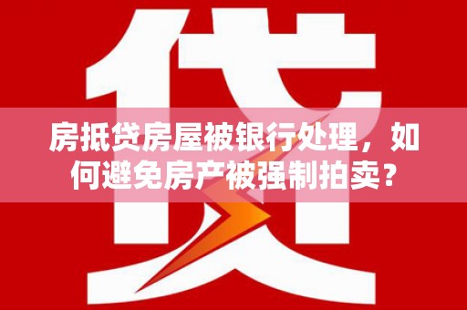 龙湖房抵贷房屋被银行处理，如何避免房产被强制拍卖？