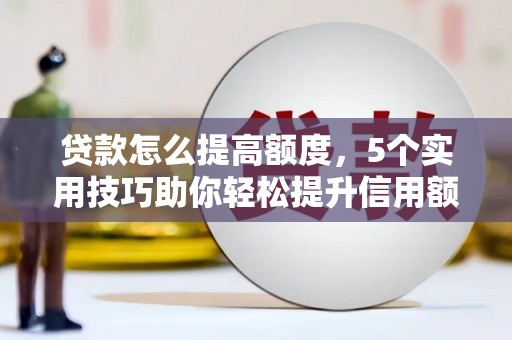 龙湖贷款怎么提高额度，5个实用技巧助你轻松提升信用额度