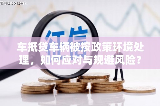 谢岗车抵贷车辆被按政策环境处理，如何应对与规避风险？