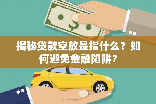 龙南揭秘贷款空放是指什么？如何避免金融陷阱？