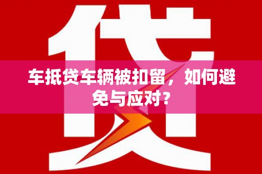 鄞州车抵贷车辆被扣留，如何避免与应对？