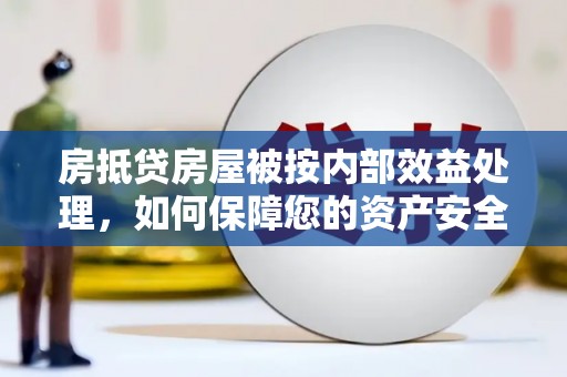 昌宁房抵贷房屋被按内部效益处理，如何保障您的资产安全？