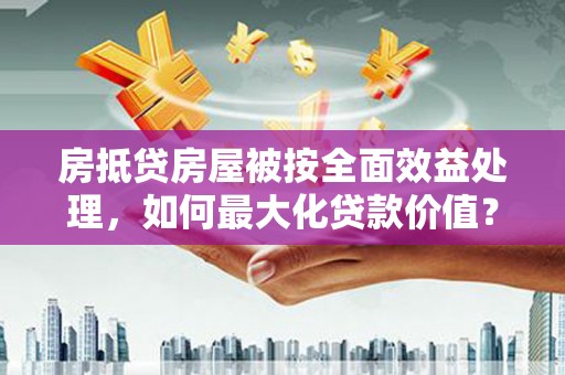 峨边房抵贷房屋被按全面效益处理，如何最大化贷款价值？