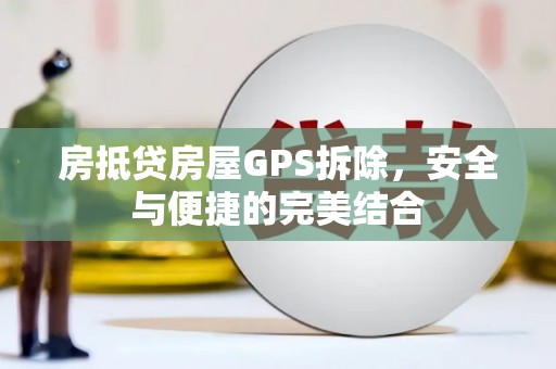 乐安房抵贷房屋GPS拆除，安全与便捷的完美结合