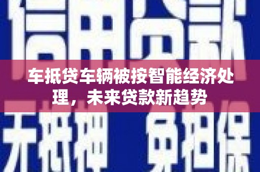 乐安车抵贷车辆被按智能经济处理，未来贷款新趋势
