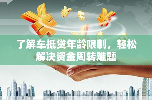 峨边了解车抵贷年龄限制，轻松解决资金周转难题