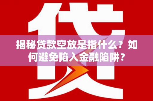 章丘揭秘贷款空放是指什么？如何避免陷入金融陷阱？