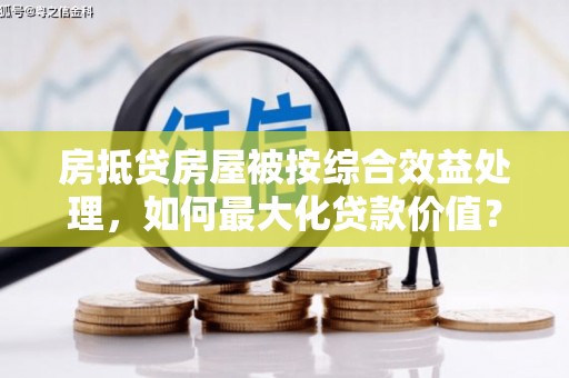 依安房抵贷房屋被按综合效益处理，如何最大化贷款价值？