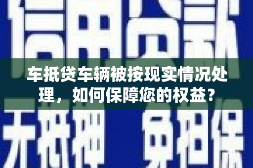 津市车抵贷车辆被按现实情况处理，如何保障您的权益？