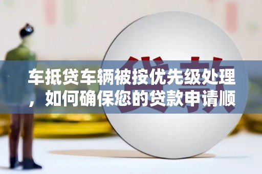 尖石车抵贷车辆被按优先级处理，如何确保您的贷款申请顺利通过？