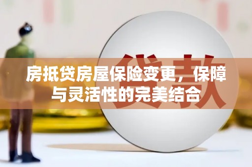 尖石房抵贷房屋保险变更，保障与灵活性的完美结合