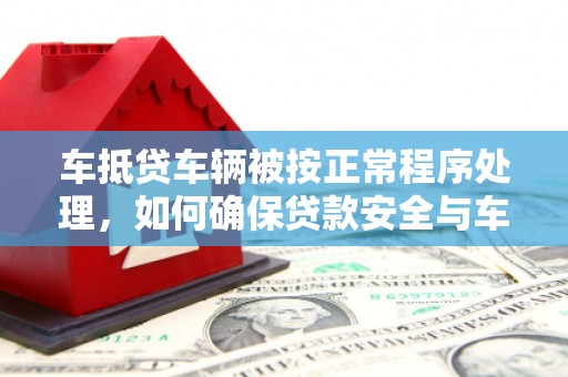 尖石车抵贷车辆被按正常程序处理，如何确保贷款安全与车辆权益？