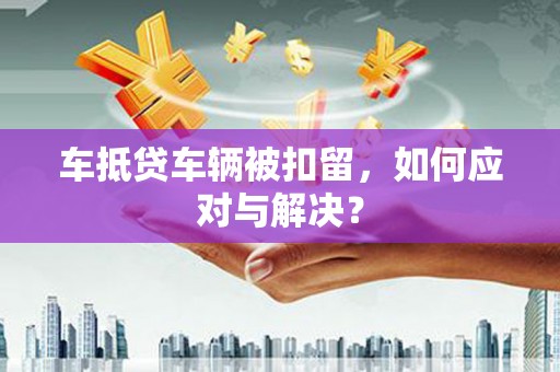 峡江车抵贷车辆被扣留，如何应对与解决？