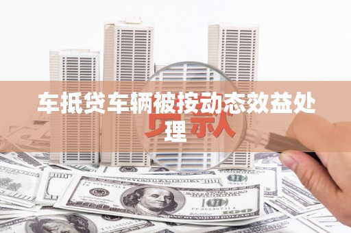 盘山车抵贷车辆被按动态效益处理