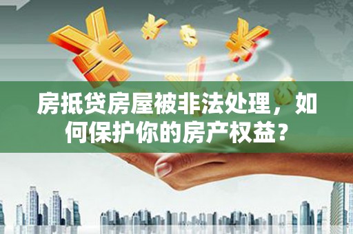 盘山房抵贷房屋被非法处理，如何保护你的房产权益？